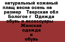 натуральный кожаный плащ весна-осень на 46-48 размер - Тверская обл., Бологое г. Одежда, обувь и аксессуары » Женская одежда и обувь   . Тверская обл.,Бологое г.